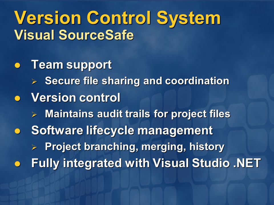 Version Control System Visual SourceSafe Team support Team support  Secure file sharing and coordination Version control Version control  Maintains audit trails for project files Software lifecycle management Software lifecycle management  Project branching, merging, history Fully integrated with Visual Studio.NET Fully integrated with Visual Studio.NET