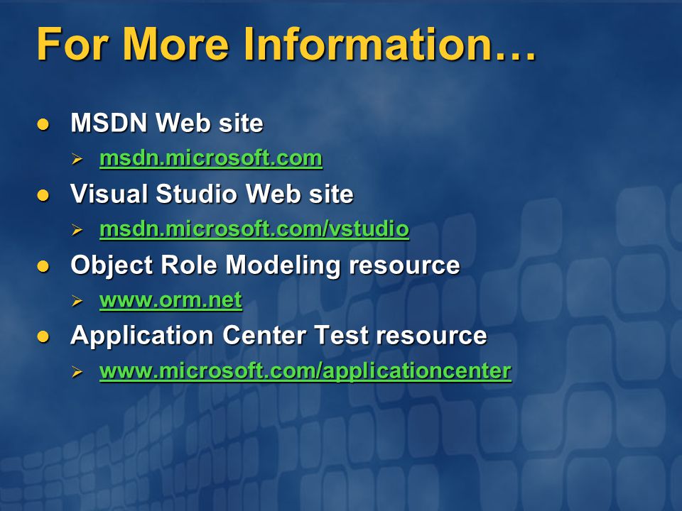 For More Information… MSDN Web site MSDN Web site  msdn.microsoft.com msdn.microsoft.com Visual Studio Web site Visual Studio Web site  msdn.microsoft.com/vstudio msdn.microsoft.com/vstudio Object Role Modeling resource Object Role Modeling resource      Application Center Test resource Application Center Test resource 