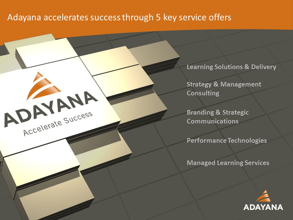 12 Learning Solutions & Delivery Strategy & Management Consulting Branding & Strategic Communications Performance Technologies Managed Learning Services Adayana accelerates success through 5 key service offers