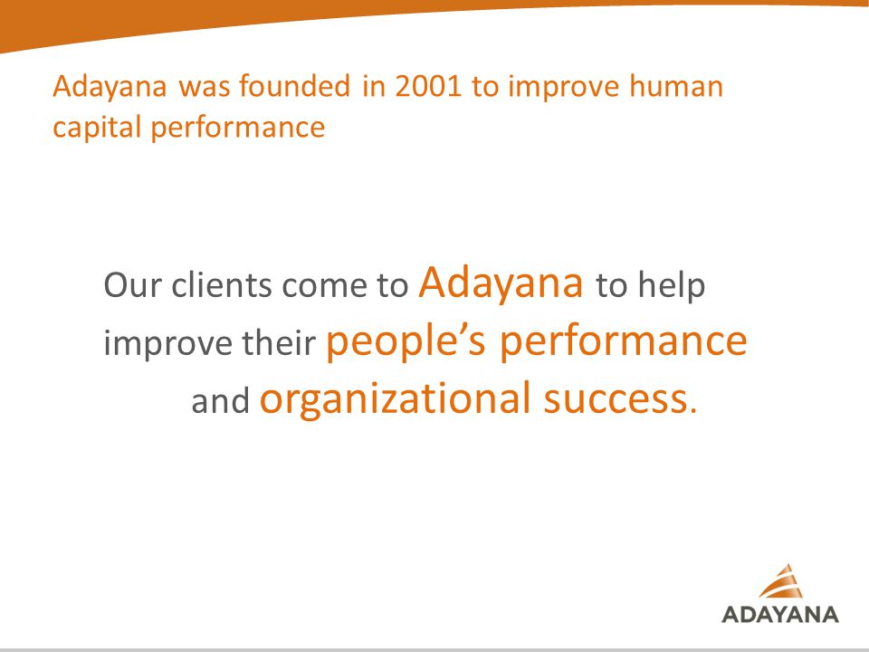 Adayana was founded in 2001 to improve human capital performance Our clients come to Adayana to help improve their people’s performance and organizational success.