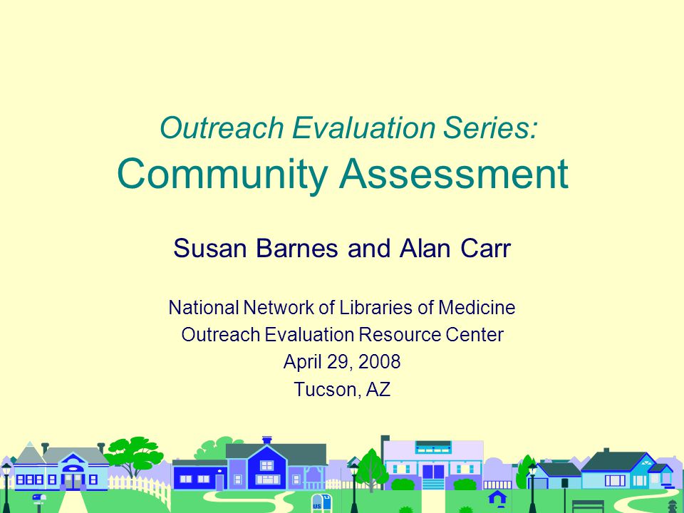 Outreach Evaluation Series: Community Assessment Susan Barnes and Alan Carr National Network of Libraries of Medicine Outreach Evaluation Resource Center April 29, 2008 Tucson, AZ