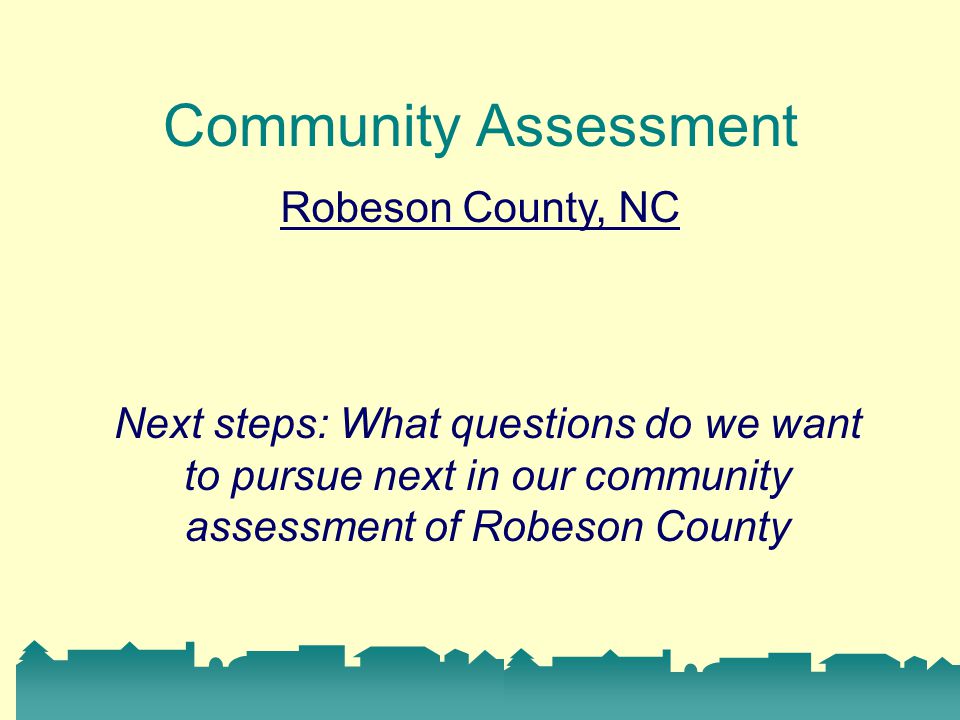 Community Assessment Robeson County, NC Next steps: What questions do we want to pursue next in our community assessment of Robeson County