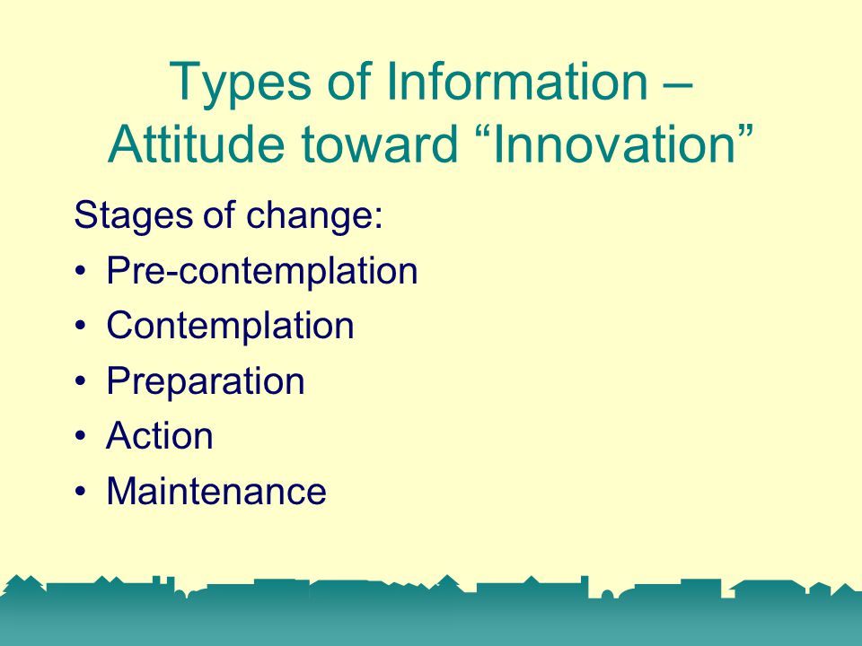 Types of Information – Attitude toward Innovation Stages of change: Pre-contemplation Contemplation Preparation Action Maintenance