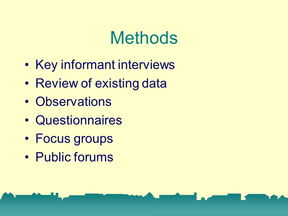 Methods Key informant interviews Review of existing data Observations Questionnaires Focus groups Public forums