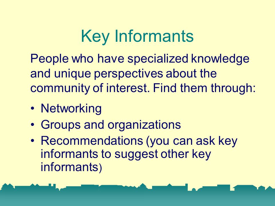 Key Informants People who have specialized knowledge and unique perspectives about the community of interest.