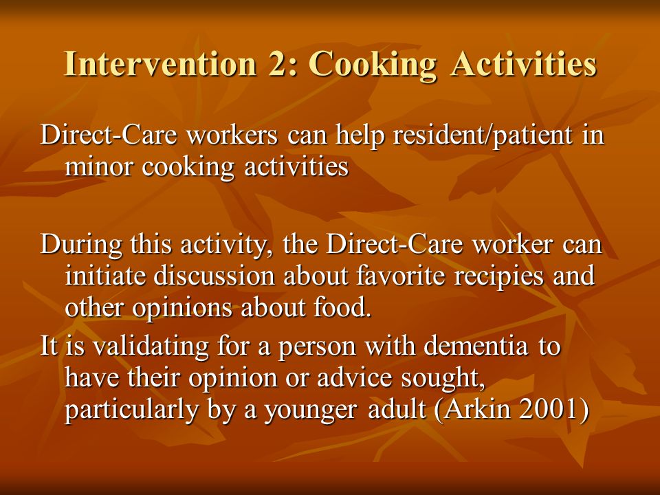 Intervention 2: Cooking Activities Direct-Care workers can help resident/patient in minor cooking activities During this activity, the Direct-Care worker can initiate discussion about favorite recipies and other opinions about food.