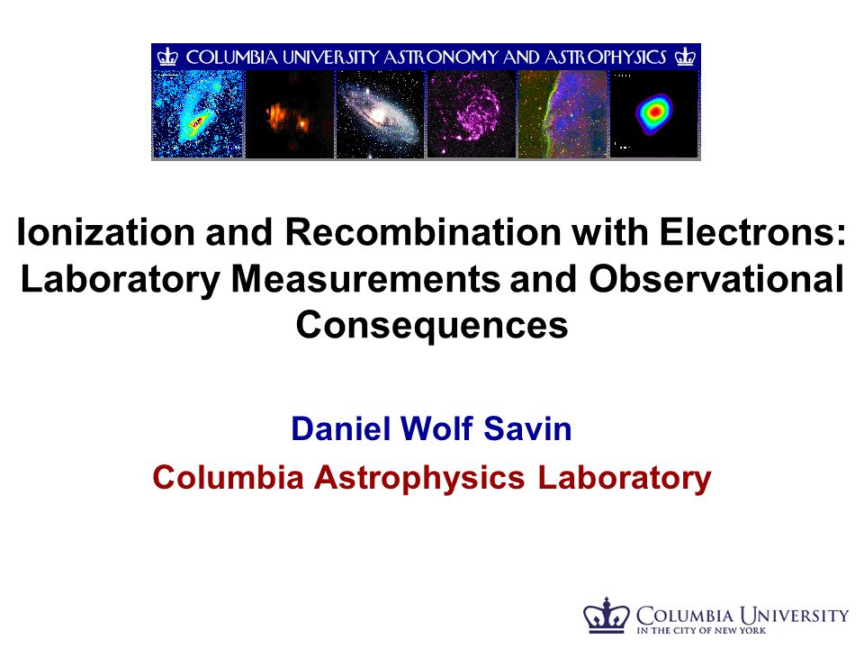 Ionization and Recombination with Electrons: Laboratory Measurements and Observational Consequences Daniel Wolf Savin Columbia Astrophysics Laboratory