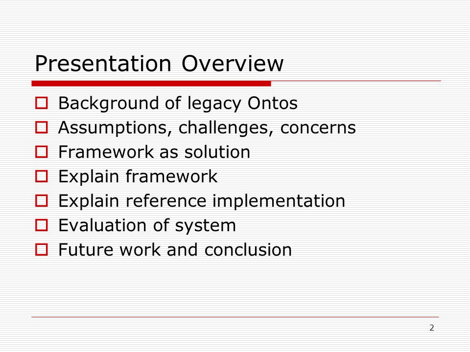 2 Presentation Overview  Background of legacy Ontos  Assumptions, challenges, concerns  Framework as solution  Explain framework  Explain reference implementation  Evaluation of system  Future work and conclusion