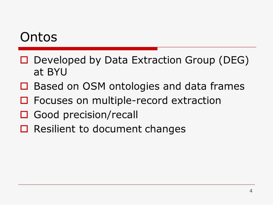 4 Ontos  Developed by Data Extraction Group (DEG) at BYU  Based on OSM ontologies and data frames  Focuses on multiple-record extraction  Good precision/recall  Resilient to document changes