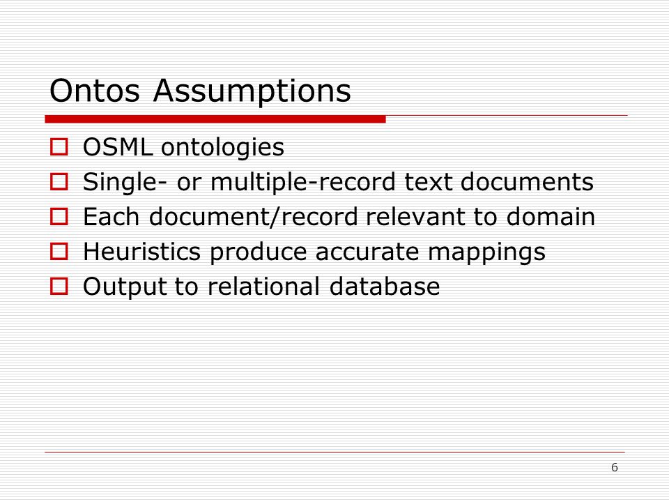 6 Ontos Assumptions  OSML ontologies  Single- or multiple-record text documents  Each document/record relevant to domain  Heuristics produce accurate mappings  Output to relational database