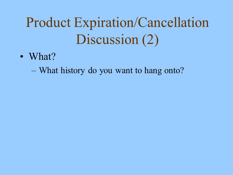 Product Expiration/Cancellation Discussion (2) What –What history do you want to hang onto