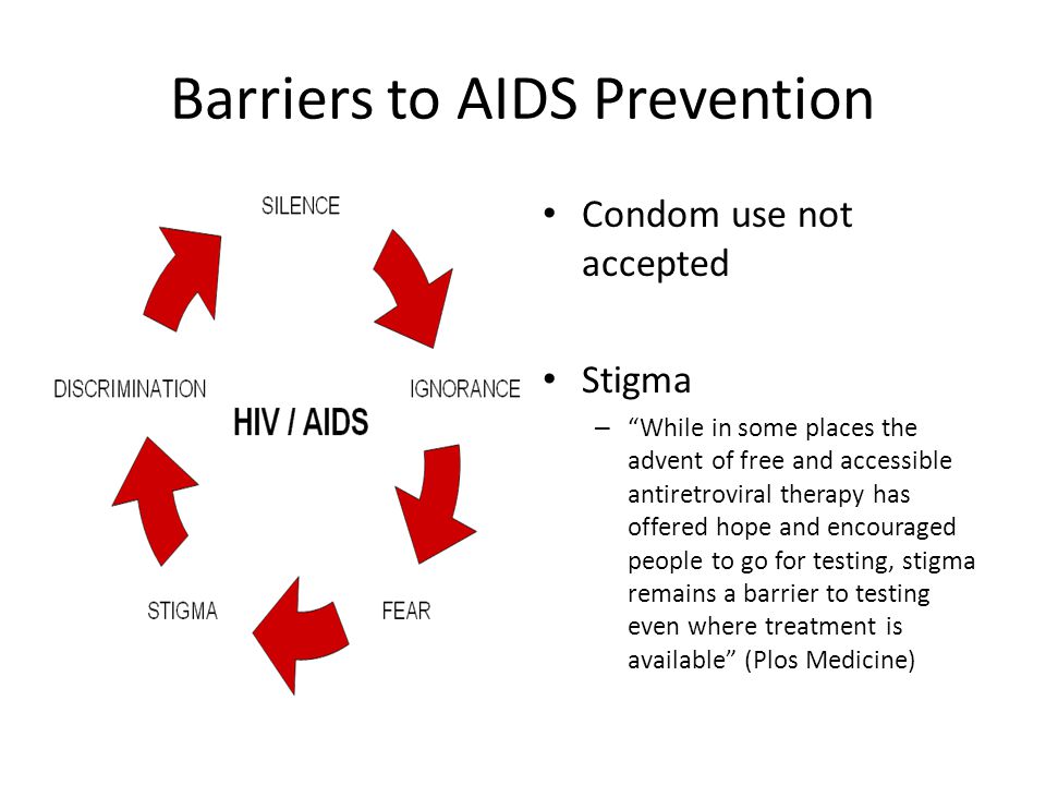 Barriers to AIDS Prevention Condom use not accepted Stigma – While in some places the advent of free and accessible antiretroviral therapy has offered hope and encouraged people to go for testing, stigma remains a barrier to testing even where treatment is available (Plos Medicine)