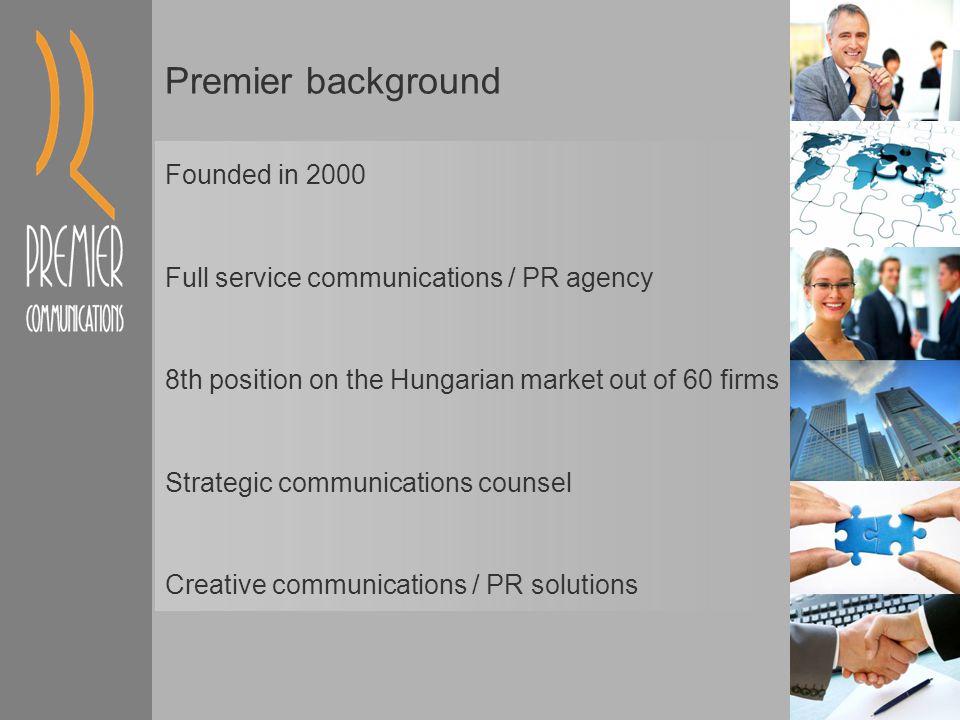 Premier background Founded in 2000 Full service communications / PR agency 8th position on the Hungarian market out of 60 firms Strategic communications counsel Creative communications / PR solutions