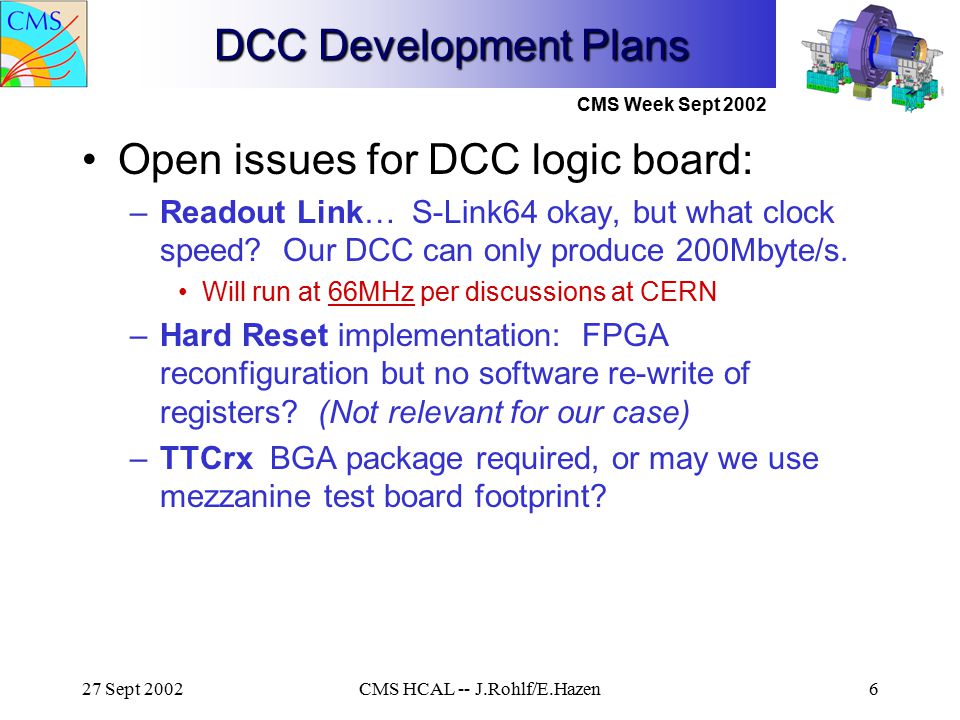 CMS Week Sept Sept 2002CMS HCAL -- J.Rohlf/E.Hazen6 DCC Development Plans Open issues for DCC logic board: –Readout Link… S-Link64 okay, but what clock speed.