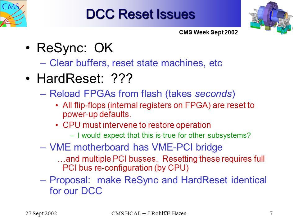 CMS Week Sept Sept 2002CMS HCAL -- J.Rohlf/E.Hazen7 DCC Reset Issues ReSync: OK –Clear buffers, reset state machines, etc HardReset: .