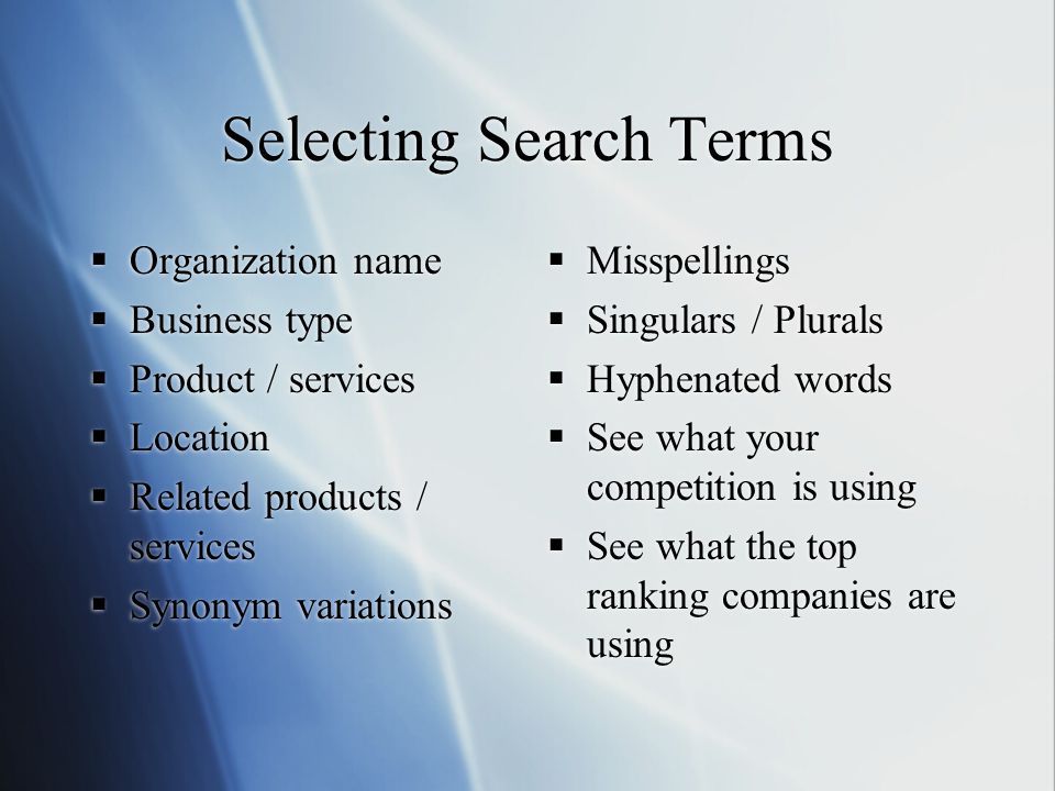 Selecting Search Terms  Organization name  Business type  Product / services  Location  Related products / services  Synonym variations  Organization name  Business type  Product / services  Location  Related products / services  Synonym variations  Misspellings  Singulars / Plurals  Hyphenated words  See what your competition is using  See what the top ranking companies are using