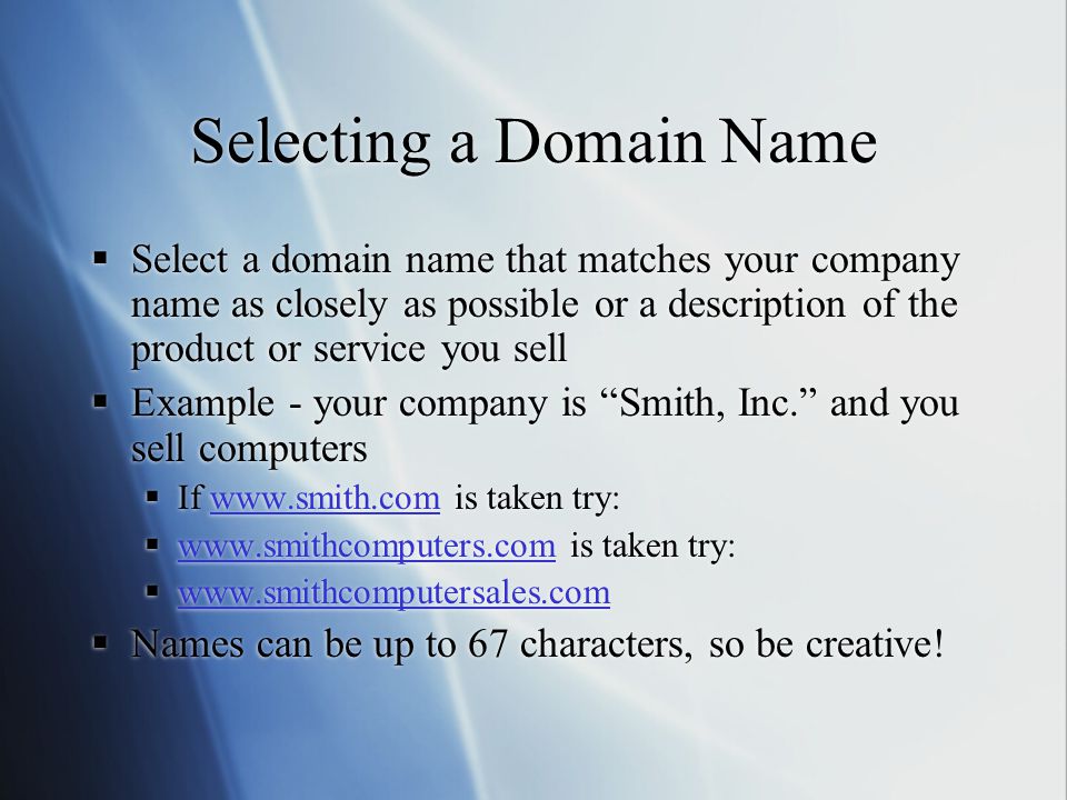 Selecting a Domain Name  Select a domain name that matches your company name as closely as possible or a description of the product or service you sell  Example - your company is Smith, Inc. and you sell computers  If   is taken try:     is taken try:         Names can be up to 67 characters, so be creative.