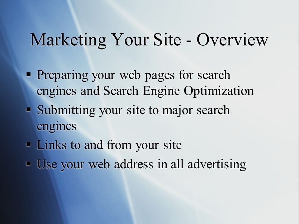 Marketing Your Site - Overview  Preparing your web pages for search engines and Search Engine Optimization  Submitting your site to major search engines  Links to and from your site  Use your web address in all advertising  Preparing your web pages for search engines and Search Engine Optimization  Submitting your site to major search engines  Links to and from your site  Use your web address in all advertising