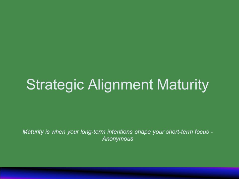 Strategic Alignment Maturity Maturity is when your long-term intentions shape your short-term focus - Anonymous