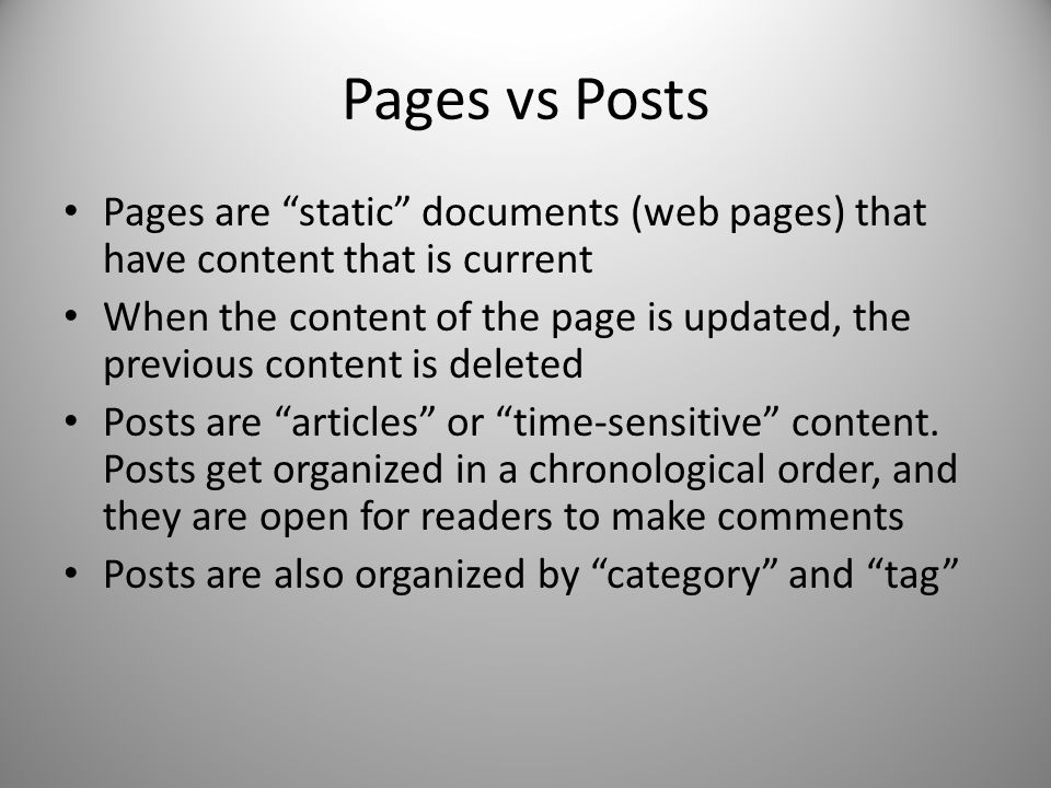 Pages vs Posts Pages are static documents (web pages) that have content that is current When the content of the page is updated, the previous content is deleted Posts are articles or time-sensitive content.
