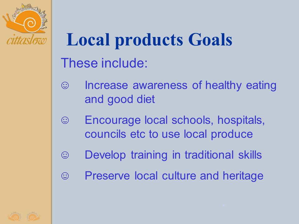 Local products Goals These include: ☺ Increase awareness of healthy eating and good diet ☺ Encourage local schools, hospitals, councils etc to use local produce ☺ Develop training in traditional skills ☺ Preserve local culture and heritage.