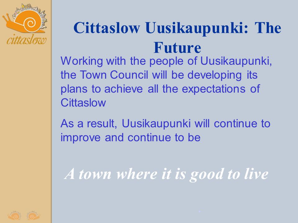 Cittaslow Uusikaupunki: The Future Working with the people of Uusikaupunki, the Town Council will be developing its plans to achieve all the expectations of Cittaslow As a result, Uusikaupunki will continue to improve and continue to be.