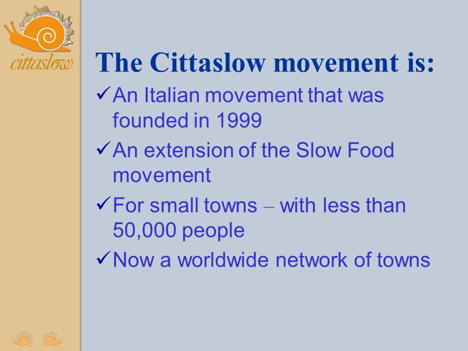 The Cittaslow movement is: An Italian movement that was founded in 1999 An extension of the Slow Food movement For small towns – with less than 50,000 people Now a worldwide network of towns
