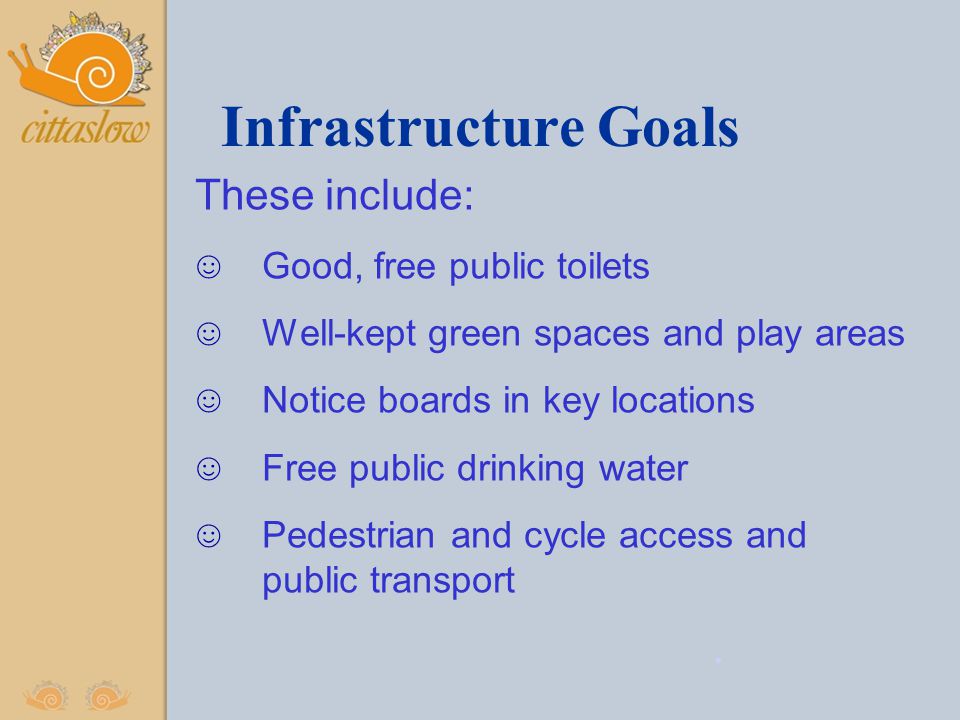 Infrastructure Goals These include: ☺ Good, free public toilets ☺ Well-kept green spaces and play areas ☺ Notice boards in key locations ☺ Free public drinking water ☺ Pedestrian and cycle access and public transport.