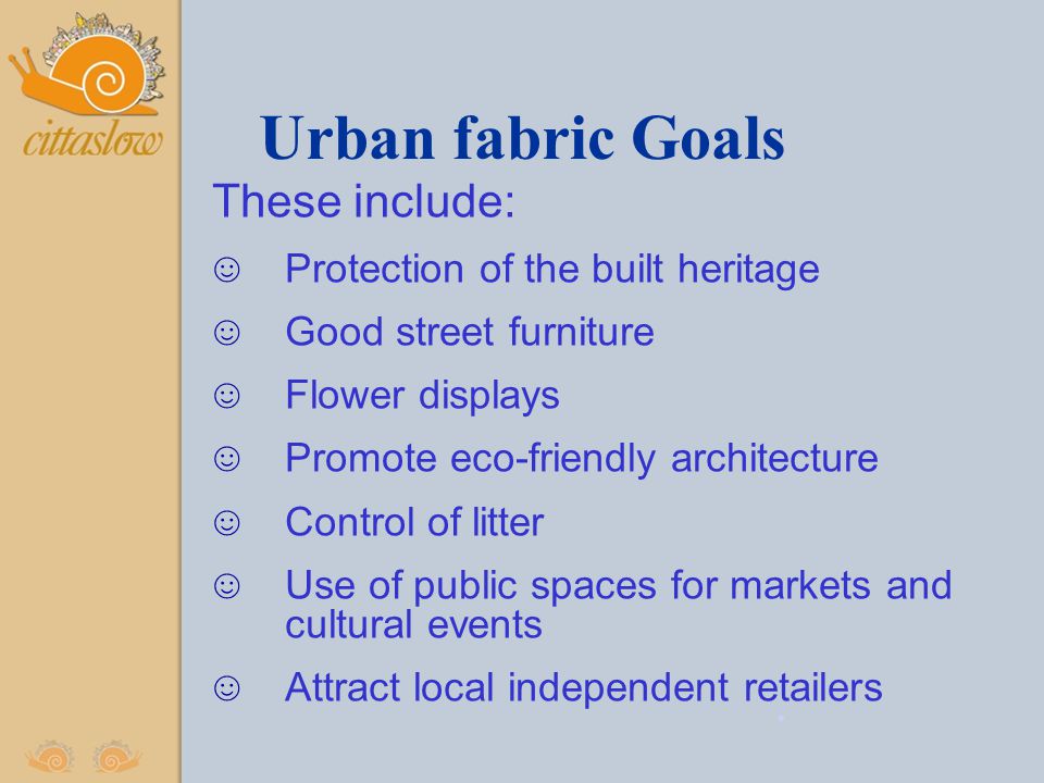 Urban fabric Goals These include: ☺ Protection of the built heritage ☺ Good street furniture ☺ Flower displays ☺ Promote eco-friendly architecture ☺ Control of litter ☺ Use of public spaces for markets and cultural events ☺ Attract local independent retailers.