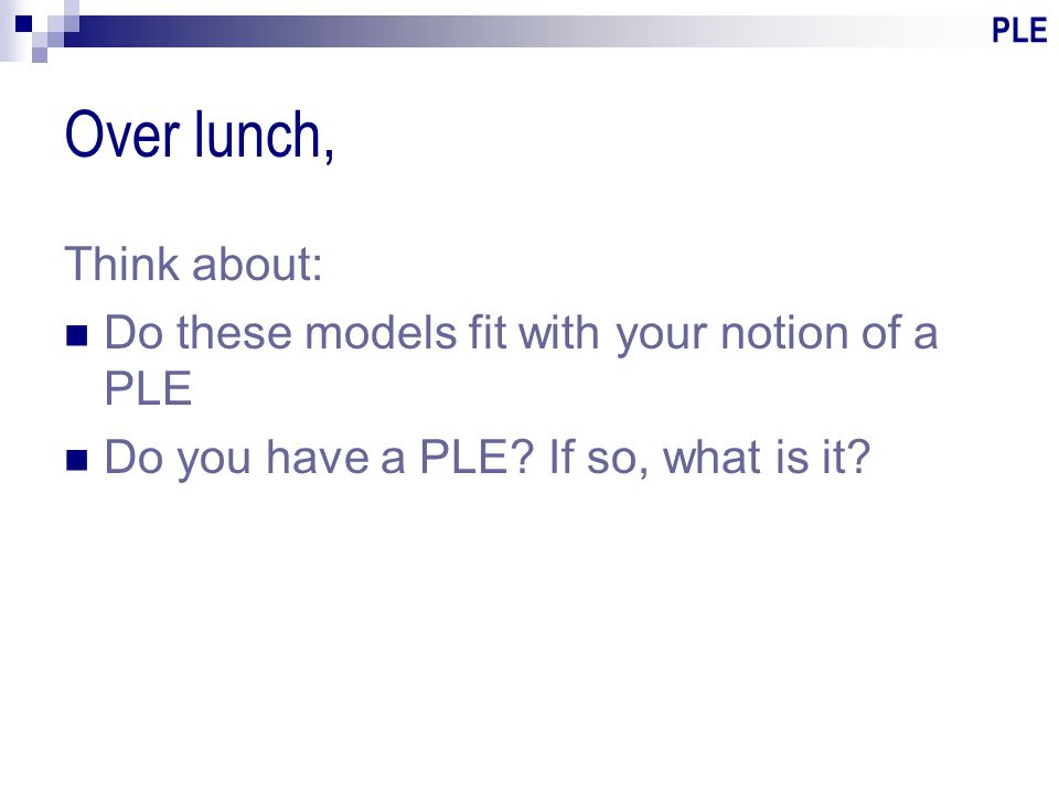 PLE Over lunch, Think about: Do these models fit with your notion of a PLE Do you have a PLE.