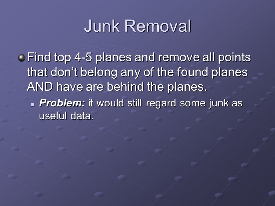 Junk Removal Find top 4-5 planes and remove all points that don’t belong any of the found planes AND have are behind the planes.
