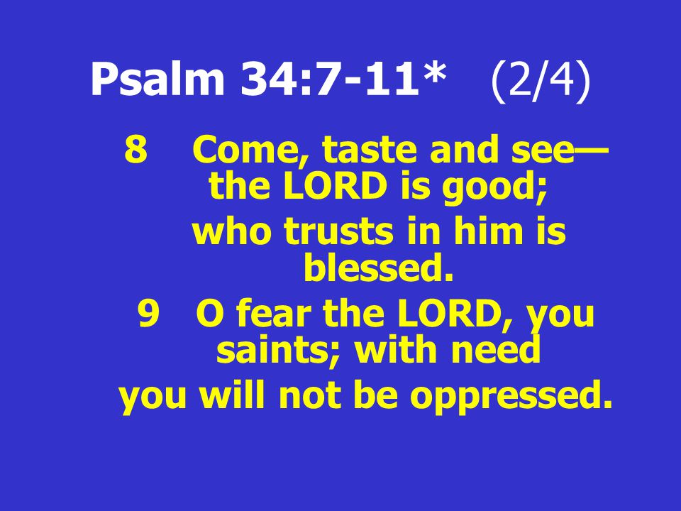 Psalm 34:7-11* (2/4) 8 Come, taste and see— the LORD is good; who trusts in him is blessed.