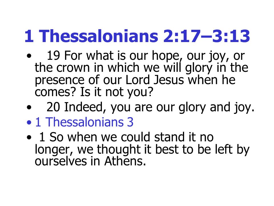 1 Thessalonians 2:17–3:13 19 For what is our hope, our joy, or the crown in which we will glory in the presence of our Lord Jesus when he comes.