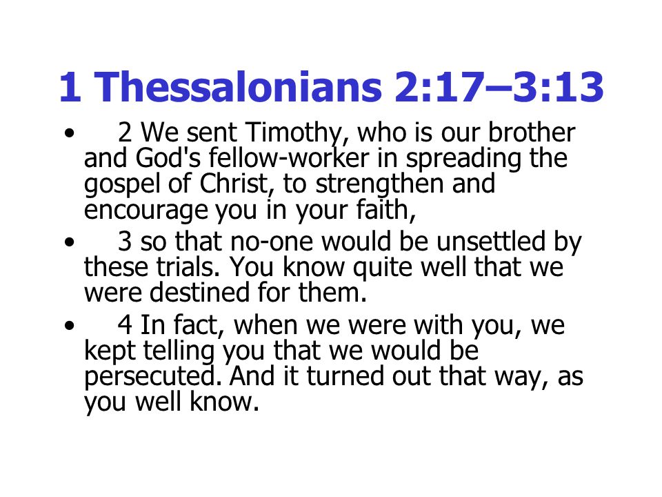 1 Thessalonians 2:17–3:13 2 We sent Timothy, who is our brother and God s fellow-worker in spreading the gospel of Christ, to strengthen and encourage you in your faith, 3 so that no-one would be unsettled by these trials.