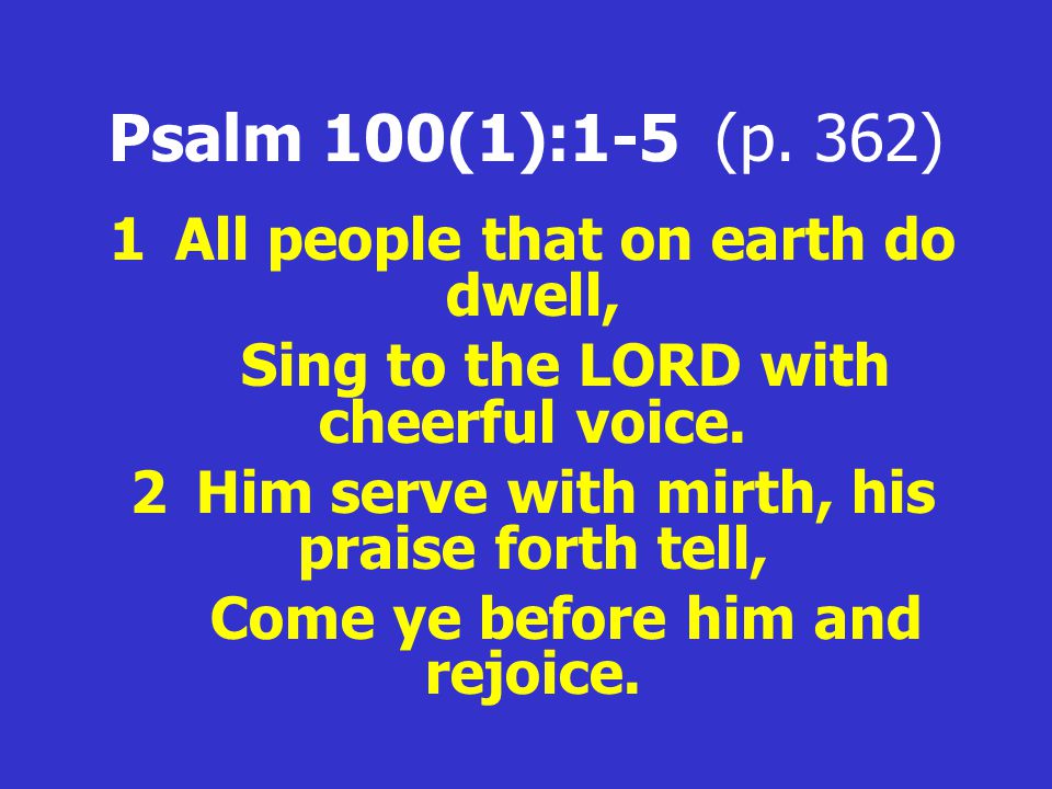 Psalm 100(1):1-5 (p. 362) 1All people that on earth do dwell, Sing to the LORD with cheerful voice.