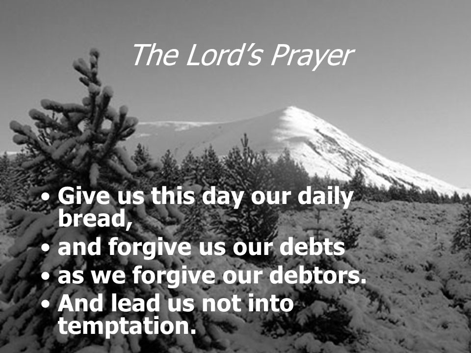 The Lord’s Prayer Give us this day our daily bread, and forgive us our debts as we forgive our debtors.