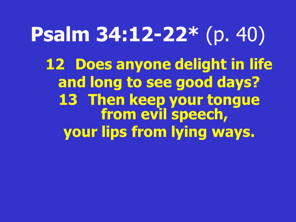 Psalm 34:12-22* (p. 40) 12Does anyone delight in life and long to see good days.