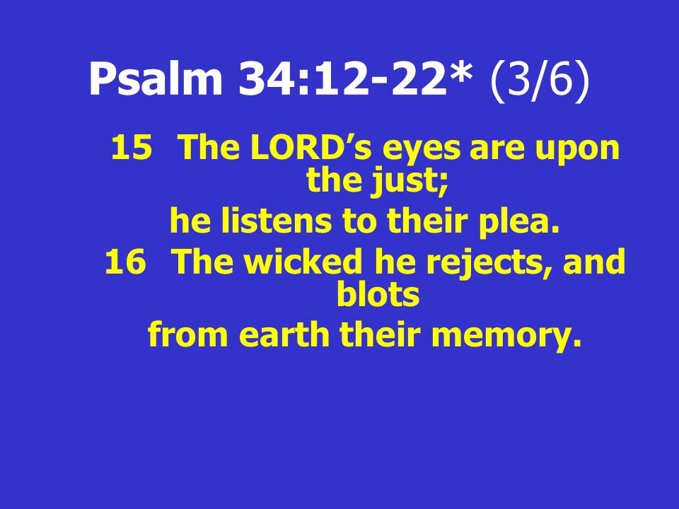 Psalm 34:12-22* (3/6) 15The LORD’s eyes are upon the just; he listens to their plea.