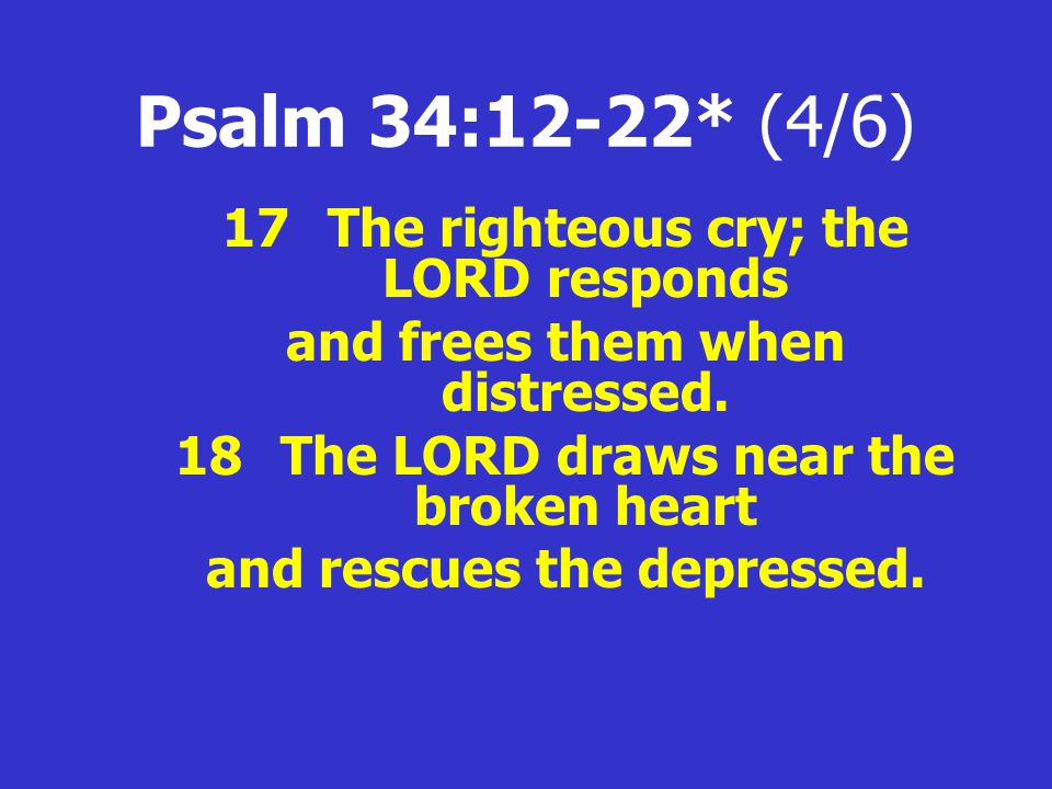 Psalm 34:12-22* (4/6) 17The righteous cry; the LORD responds and frees them when distressed.