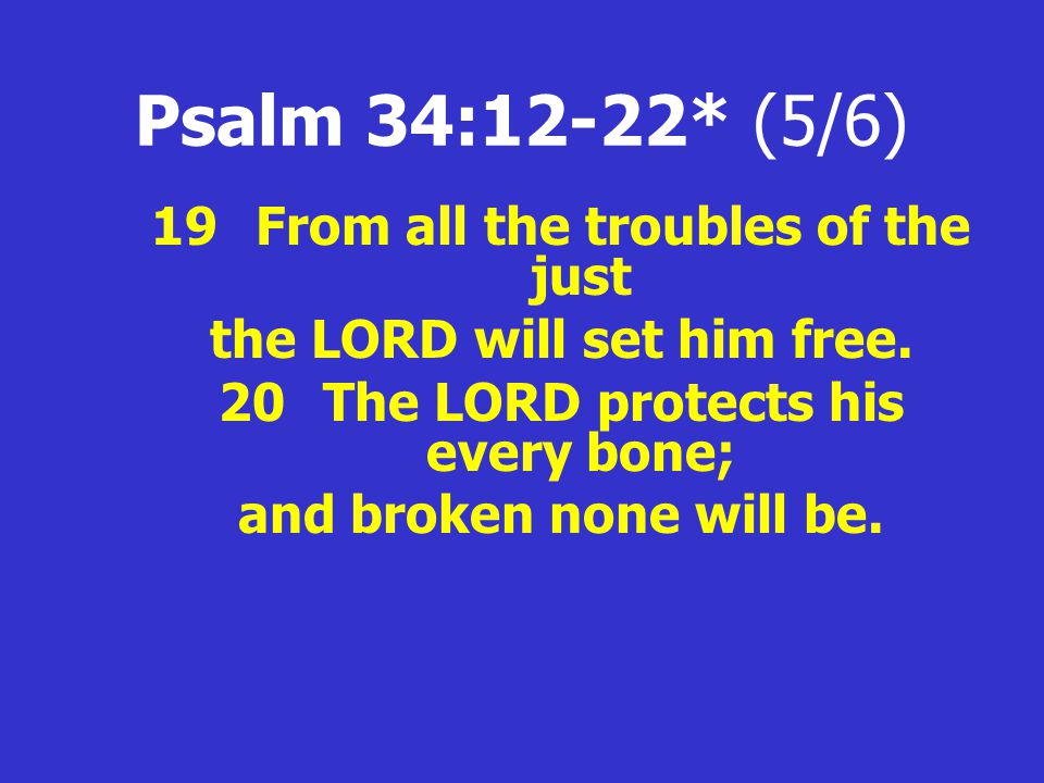 Psalm 34:12-22* (5/6) 19From all the troubles of the just the LORD will set him free.