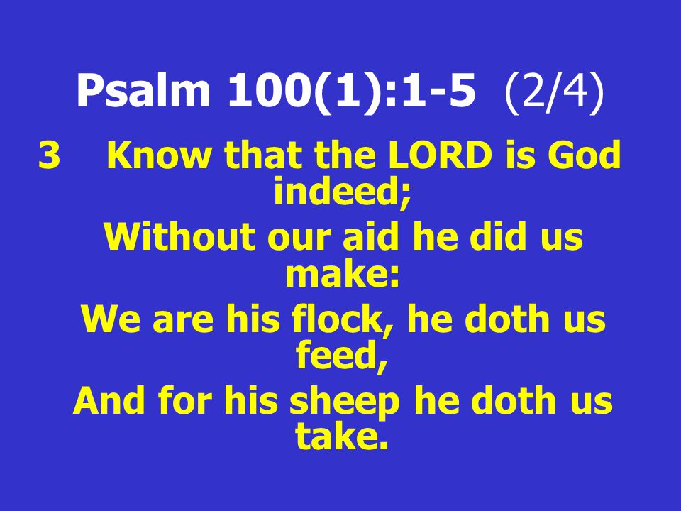 Psalm 100(1):1-5 (2/4) 3Know that the LORD is God indeed; Without our aid he did us make: We are his flock, he doth us feed, And for his sheep he doth us take.