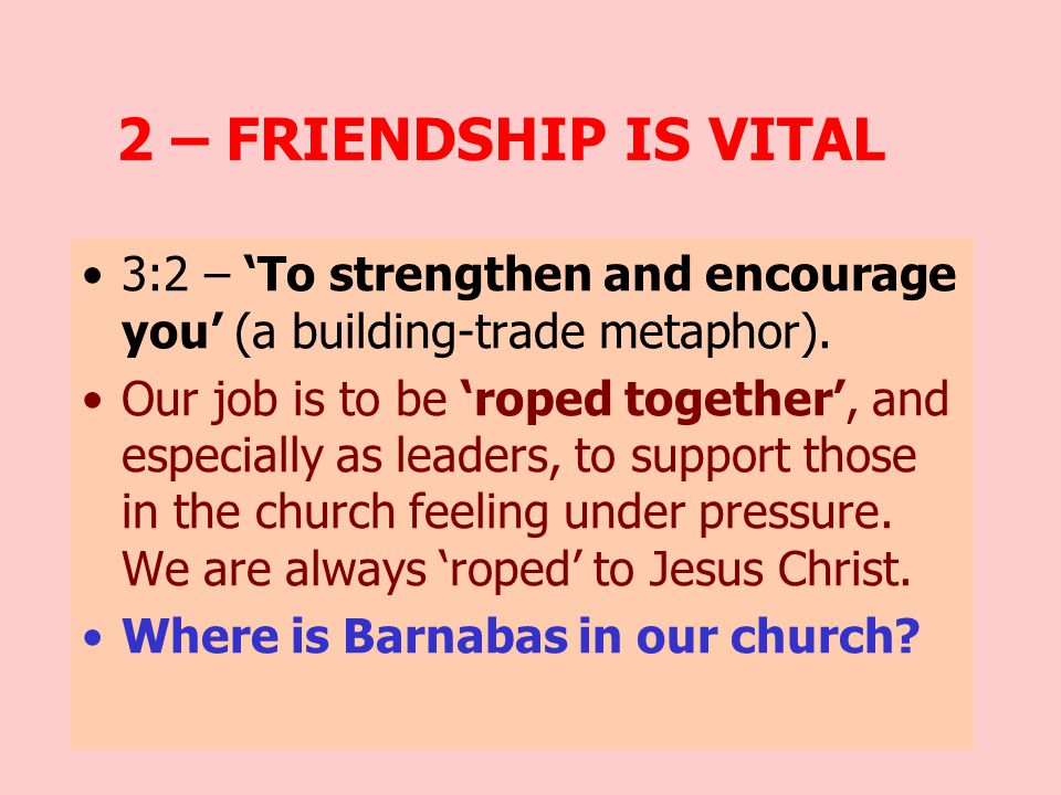 2 – FRIENDSHIP IS VITAL 3:2 – ‘To strengthen and encourage you’ (a building-trade metaphor).