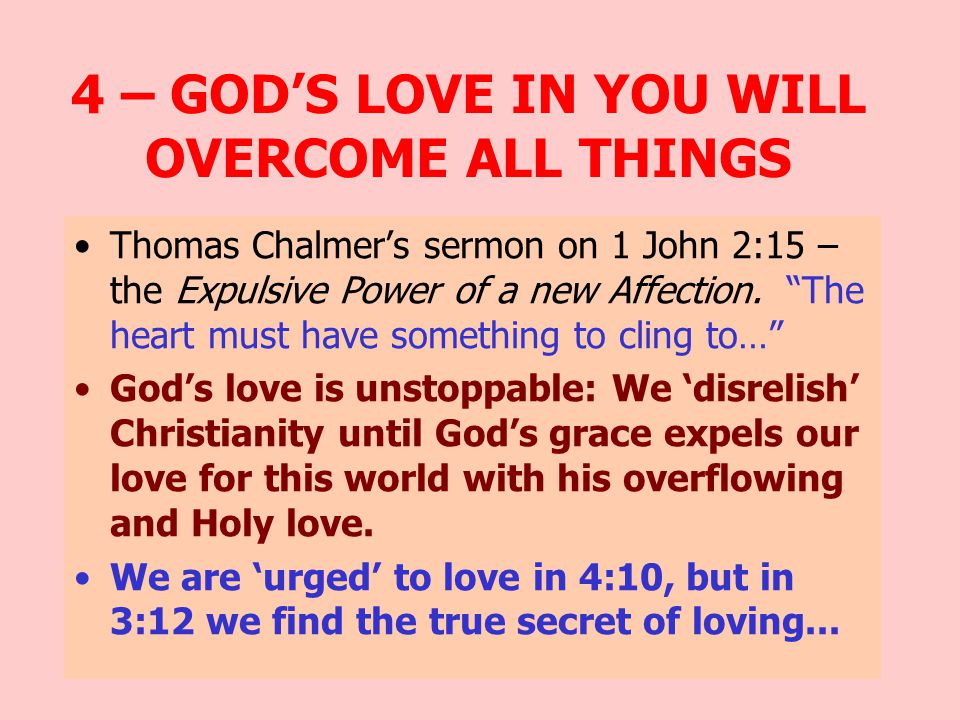 4 – GOD’S LOVE IN YOU WILL OVERCOME ALL THINGS Thomas Chalmer’s sermon on 1 John 2:15 – the Expulsive Power of a new Affection.