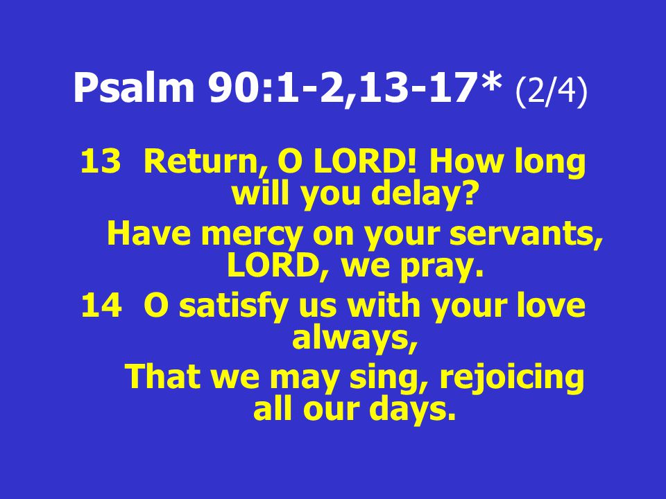 Psalm 90:1-2,13-17* (2/4) 13 Return, O LORD. How long will you delay.