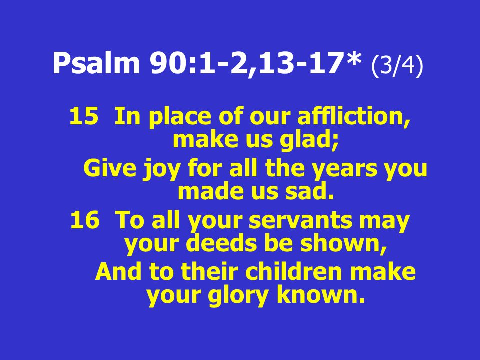 Psalm 90:1-2,13-17* (3/4) 15 In place of our affliction, make us glad; Give joy for all the years you made us sad.