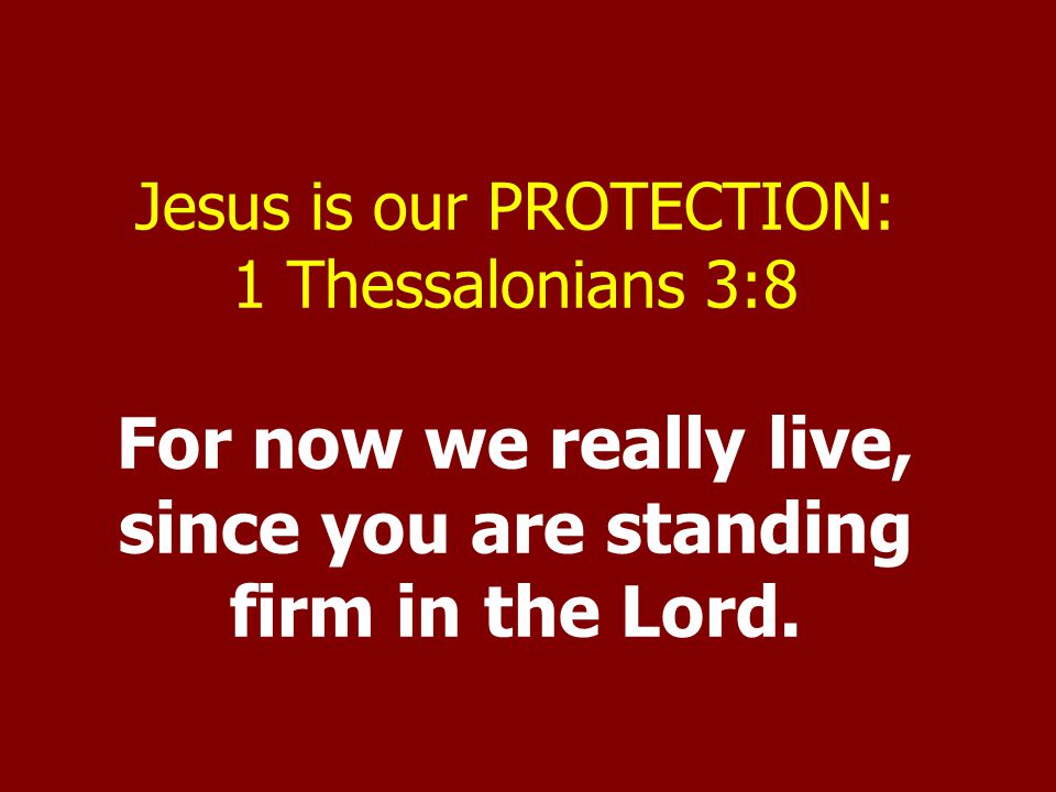 Jesus is our PROTECTION: 1 Thessalonians 3:8 For now we really live, since you are standing firm in the Lord.