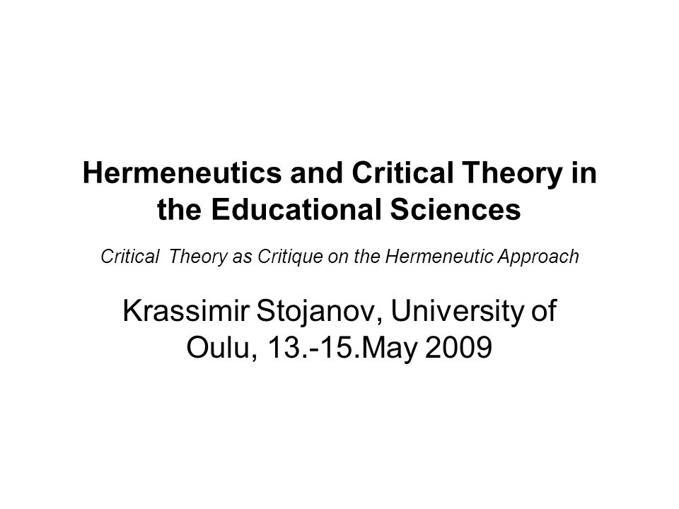 Hermeneutics and Critical Theory in the Educational Sciences Critical Theory as Critique on the Hermeneutic Approach Krassimir Stojanov, University of Oulu, May 2009
