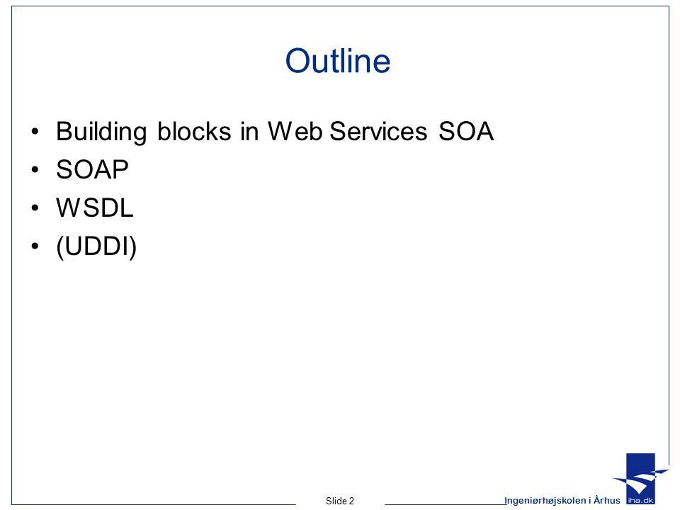 Ingeniørhøjskolen i Århus Slide 2 Outline Building blocks in Web Services SOA SOAP WSDL (UDDI)