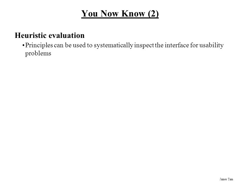 James Tam You Now Know (2) Heuristic evaluation Principles can be used to systematically inspect the interface for usability problems