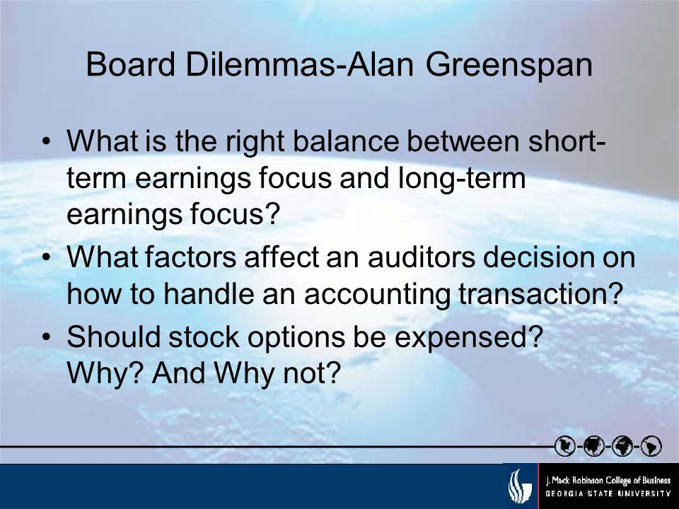 Board Dilemmas-Alan Greenspan What is the right balance between short- term earnings focus and long-term earnings focus.